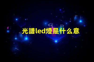 光譜led燈是什么意思 led全光譜是什么意思